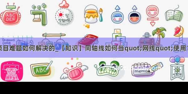 技术面试问项目难题如何解决的_【知识】同轴线如何当quot;网线quot;使用？解决改造项