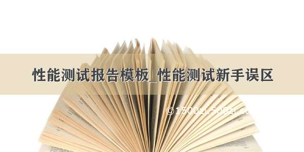 性能测试报告模板_性能测试新手误区