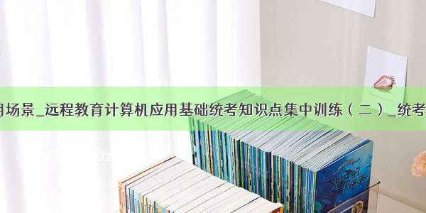 进制转换应用场景_远程教育计算机应用基础统考知识点集中训练（二）_统考信息_网络远