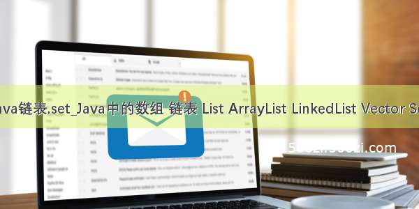 java链表.set_Java中的数组 链表 List ArrayList LinkedList Vector Set