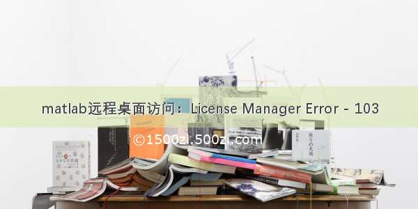 matlab远程桌面访问：License Manager Error - 103