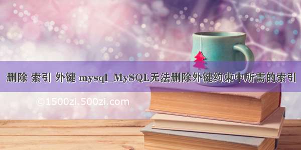 删除 索引 外键 mysql_MySQL无法删除外键约束中所需的索引