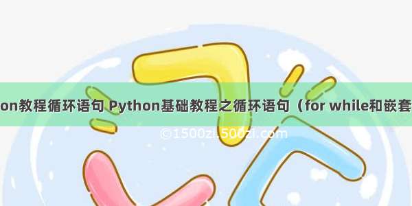 python教程循环语句 Python基础教程之循环语句（for while和嵌套循环）