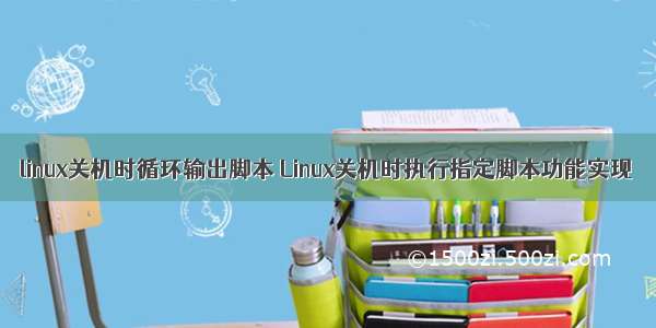 linux关机时循环输出脚本 Linux关机时执行指定脚本功能实现
