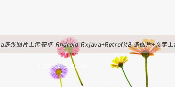 java多张图片上传安卓 Android Rxjava+Retrofit2 多图片+文字上传