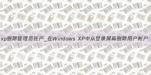 xp删除管理员账户_在Windows XP中从登录屏幕删除用户帐户