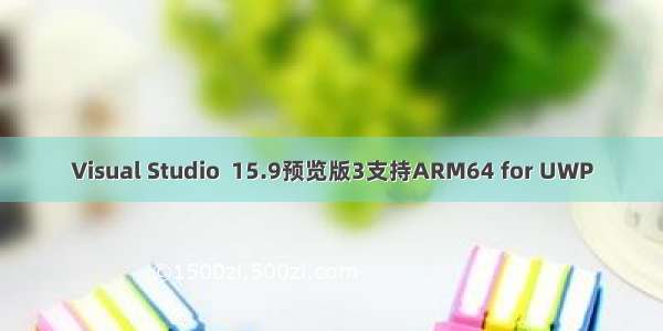 Visual Studio  15.9预览版3支持ARM64 for UWP