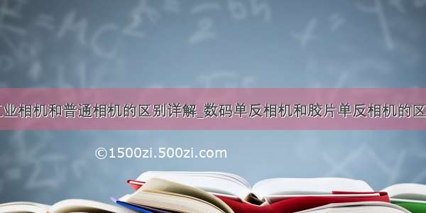 工业相机和普通相机的区别详解_数码单反相机和胶片单反相机的区别