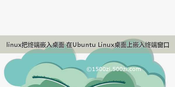 linux把终端嵌入桌面 在Ubuntu Linux桌面上嵌入终端窗口