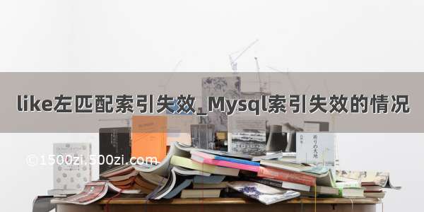 like左匹配索引失效_Mysql索引失效的情况