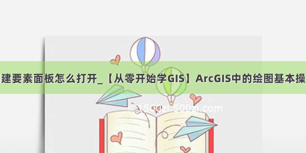 gis里创建要素面板怎么打开_【从零开始学GIS】ArcGIS中的绘图基本操作（二）