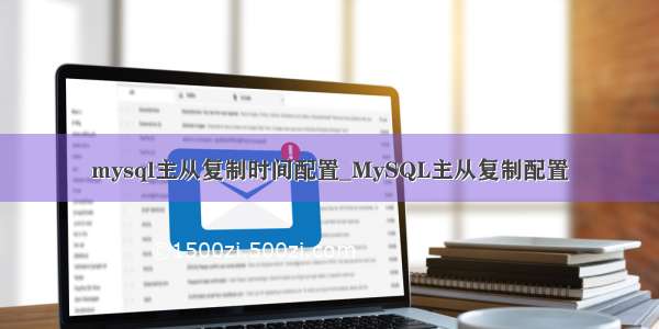 mysql主从复制时间配置_MySQL主从复制配置