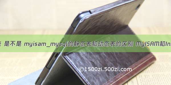 mysql 静态表 是不是 myisam_mysql的静态表和动态表的区别 MyISAM和InnoDB的区别