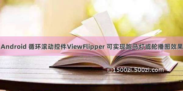 Android 循环滚动控件ViewFlipper 可实现跑马灯或轮播图效果