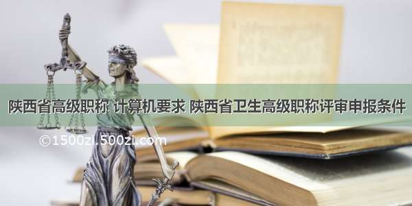 陕西省高级职称 计算机要求 陕西省卫生高级职称评审申报条件