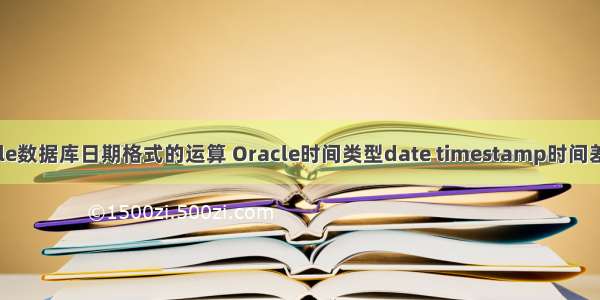 oracle数据库日期格式的运算 Oracle时间类型date timestamp时间差计算