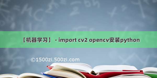 【机器学习】 - import cv2 opencv安装python