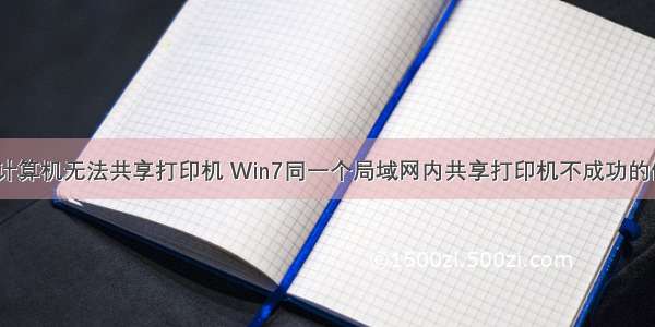 同一网段计算机无法共享打印机 Win7同一个局域网内共享打印机不成功的修复方法...