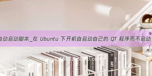 ubuntu进入桌面自动启动脚本_在 Ubuntu 下开机自启动自己的 QT 程序而不启动 Ubuntu 的桌面...