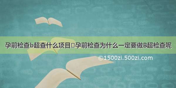 孕前检查b超查什么项目	孕前检查为什么一定要做B超检查呢