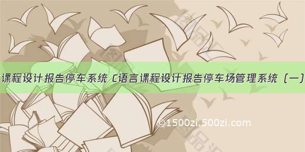 c语言课程设计报告停车系统 C语言课程设计报告停车场管理系统（一）.doc