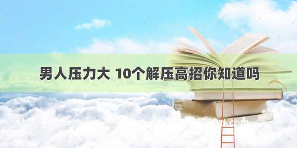 男人压力大 10个解压高招你知道吗