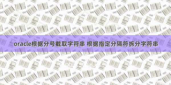 oracle根据分号截取字符串 根据指定分隔符拆分字符串