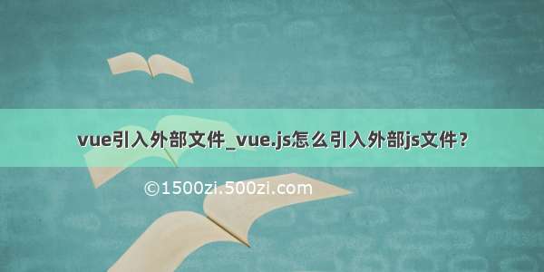 vue引入外部文件_vue.js怎么引入外部js文件？