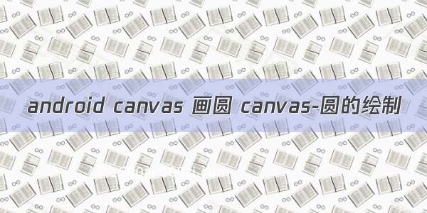 android canvas 画圆 canvas-圆的绘制