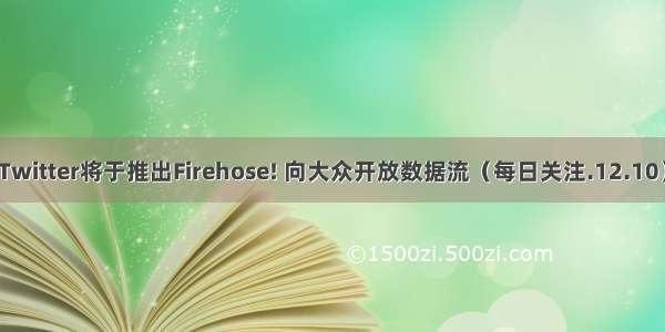 Twitter将于推出Firehose! 向大众开放数据流（每日关注.12.10）