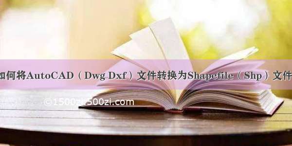 如何将AutoCAD（Dwg Dxf）文件转换为Shapefile（Shp）文件？