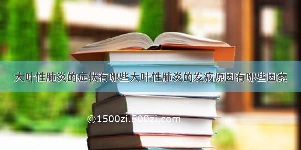 大叶性肺炎的症状有哪些大叶性肺炎的发病原因有哪些因素