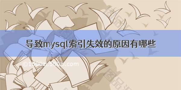 导致mysql索引失效的原因有哪些