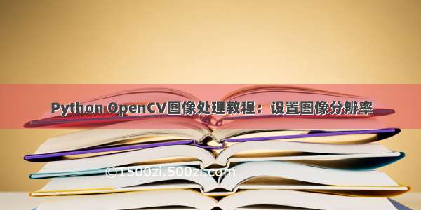 Python OpenCV图像处理教程：设置图像分辨率