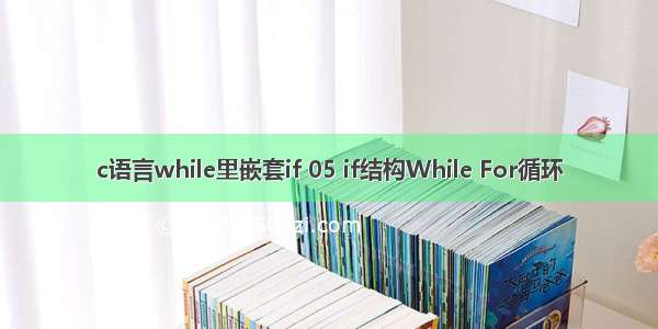 c语言while里嵌套if 05 if结构While For循环