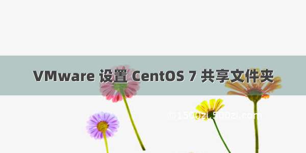 VMware 设置 CentOS 7 共享文件夹