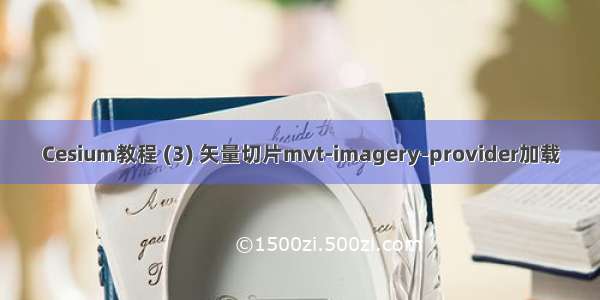 Cesium教程 (3) 矢量切片mvt-imagery-provider加载