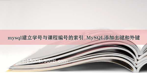 mysql建立学号与课程编号的索引_MySQL添加主键和外键