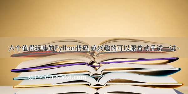 六个值得玩味的Python代码 感兴趣的可以跟着动手试一试~