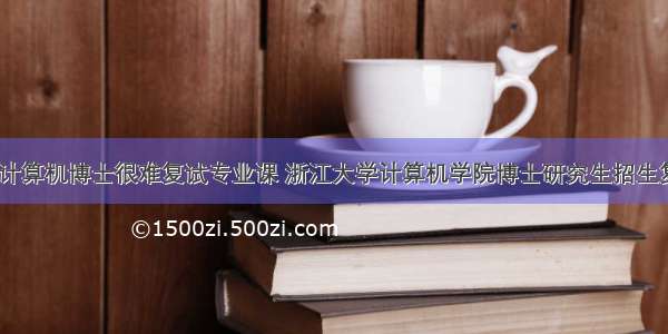 浙江大学计算机博士很难复试专业课 浙江大学计算机学院博士研究生招生复试公告...