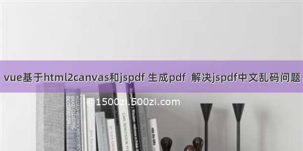 vue基于html2canvas和jspdf 生成pdf  解决jspdf中文乱码问题