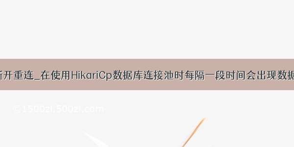 hikari配置断开重连_在使用HikariCp数据库连接池时每隔一段时间会出现数据库无法访问