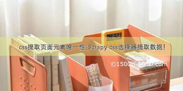 css提取页面元素唯一性_Scrapy css选择器提取数据！