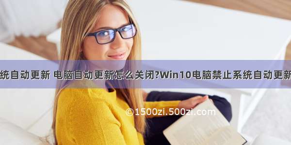 阻止计算机系统自动更新 电脑自动更新怎么关闭?Win10电脑禁止系统自动更新的设置方法...