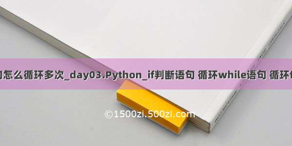 python if语句怎么循环多次_day03.Python_if判断语句 循环while语句 循环for语句 列表...