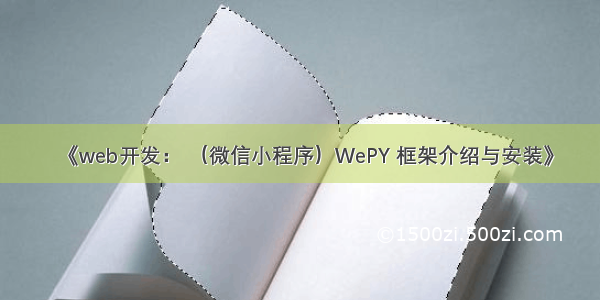 《web开发： （微信小程序）WePY 框架介绍与安装》