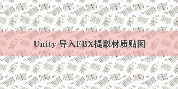 Unity 导入FBX提取材质贴图