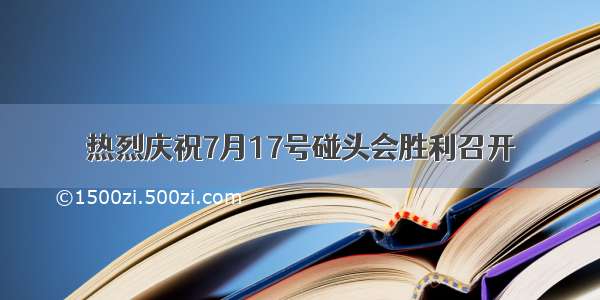 热烈庆祝7月17号碰头会胜利召开