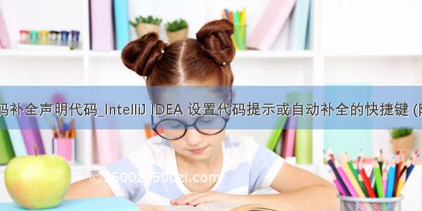 idea代码补全声明代码_IntelliJ IDEA 设置代码提示或自动补全的快捷键 (附IntelliJ