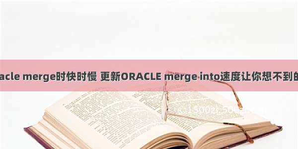 Oracle merge时快时慢 更新ORACLE merge into速度让你想不到的快